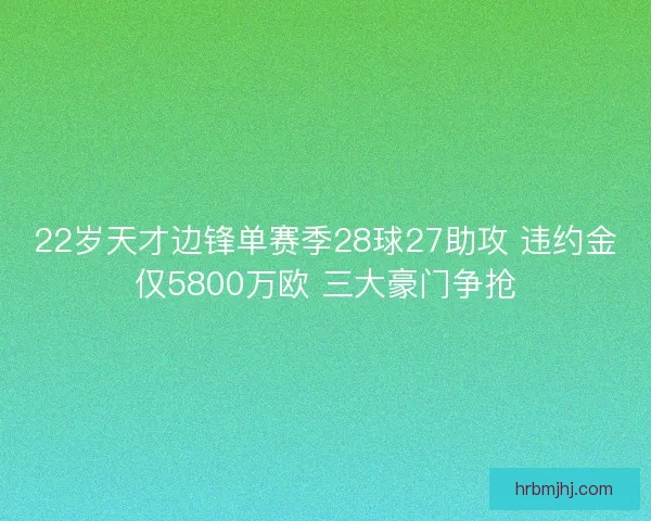 22岁天才边锋单赛季28球27助攻 违约金仅5800万欧 三大豪门争抢 22岁天才边锋单赛季28球27助攻 违约金仅5800万欧 三大豪门争抢