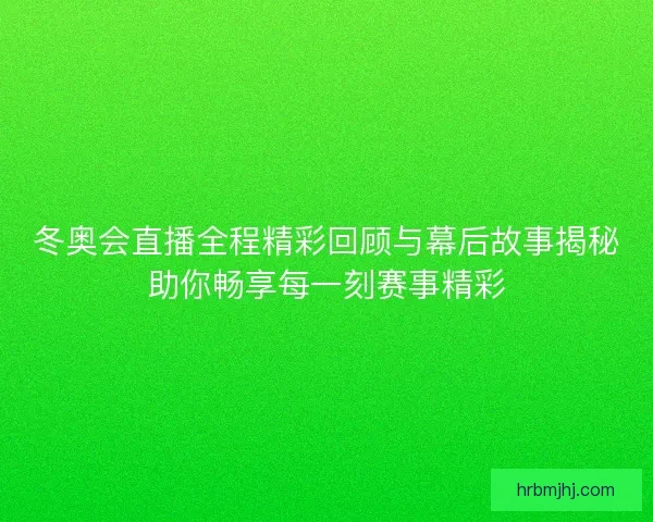 冬奥会直播全程精彩回顾与幕后故事揭秘助你畅享每一刻赛事精彩 冬奥会直播全程精彩回顾与幕后故事揭秘助你畅享每一刻赛事精彩