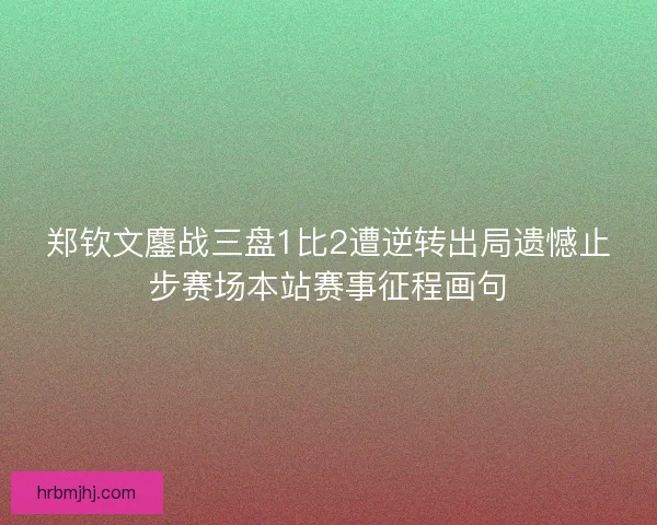 郑钦文鏖战三盘1比2遭逆转出局遗憾止步赛场本站赛事征程画句