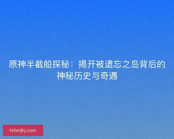 原神半截船探秘：揭开被遗忘之岛背后的神秘历史与奇遇