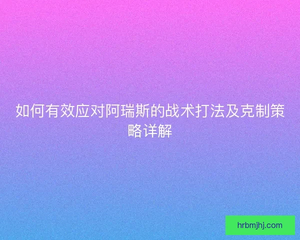 如何有效应对阿瑞斯的战术打法及克制策略详解