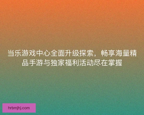 当乐游戏中心全面升级探索，畅享海量精品手游与独家福利活动尽在掌握