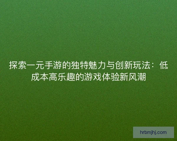 探索一元手游的独特魅力与创新玩法：低成本高乐趣的游戏体验新风潮