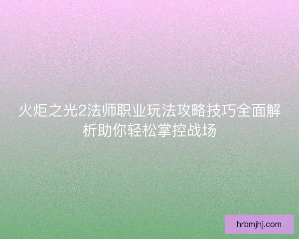 火炬之光2法师职业玩法攻略技巧全面解析助你轻松掌控战场