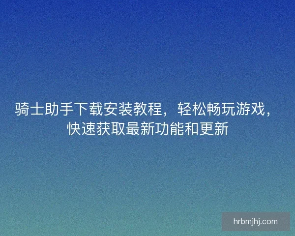 骑士助手下载安装教程，轻松畅玩游戏，快速获取最新功能和更新