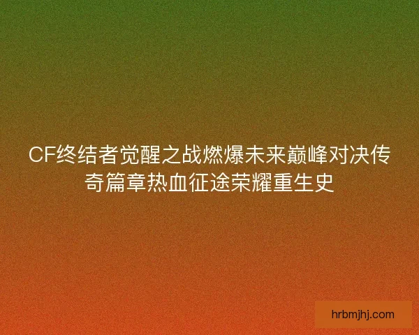 CF终结者觉醒之战燃爆未来巅峰对决传奇篇章热血征途荣耀重生史 CF终结者觉醒之战燃爆未来巅峰对决传奇篇章热血征途荣耀重生史