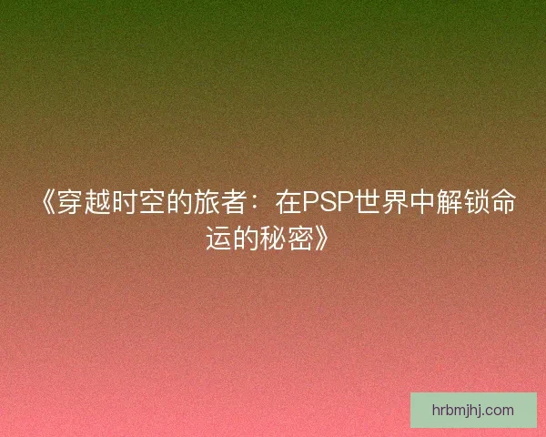 《穿越时空的旅者:在PSP世界中解锁命运的秘密》 《穿越时空的旅者:在PSP世界中解锁命运的秘密》