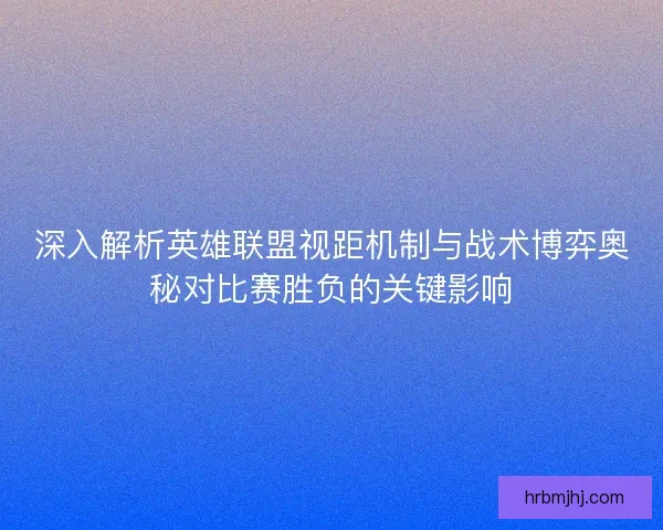 深入解析英雄联盟视距机制与战术博弈奥秘对比赛胜负的关键影响