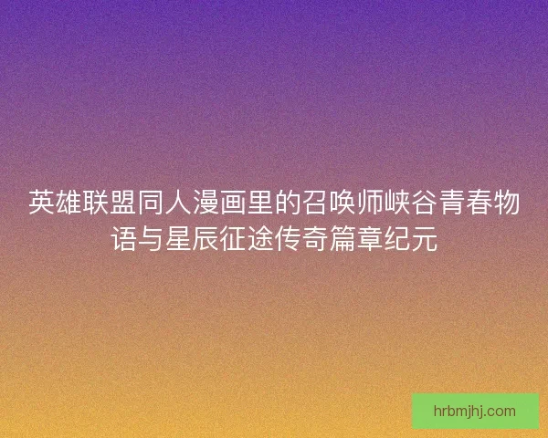 英雄联盟同人漫画里的召唤师峡谷青春物语与星辰征途传奇篇章纪元 英雄联盟同人漫画里的召唤师峡谷青春物语与星辰征途传奇篇章纪元