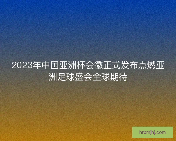 2023年中国亚洲杯会徽正式发布点燃亚洲足球盛会全球期待 2023年中国亚洲杯会徽正式发布点燃亚洲足球盛会全球期待