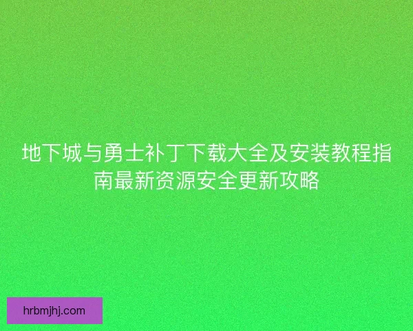 地下城与勇士补丁下载大全及安装教程指南最新资源安全更新攻略 地下城与勇士补丁下载大全及安装教程指南最新资源安全更新攻略
