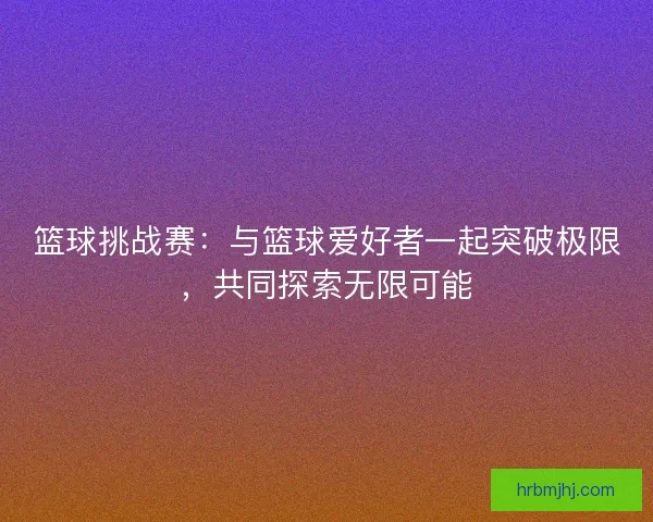 篮球挑战赛:与篮球爱好者一起突破极限,共同探索无限可能 篮球挑战赛:与篮球爱好者一起突破极限,共同探索无限可能