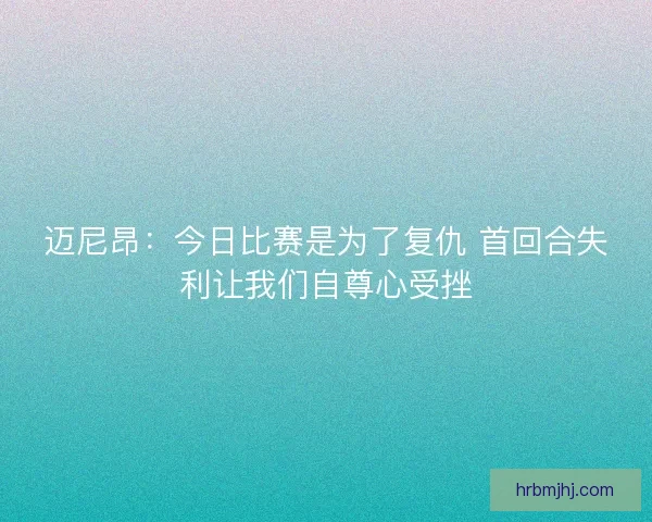 迈尼昂：今日比赛是为了复仇 首回合失利让我们自尊心受挫