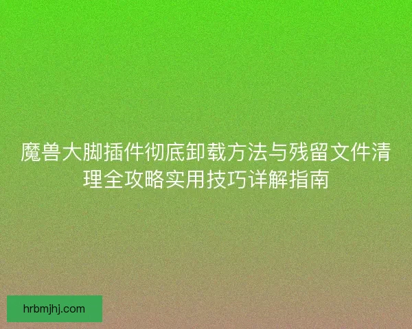 魔兽大脚插件彻底卸载方法与残留文件清理全攻略实用技巧详解指南