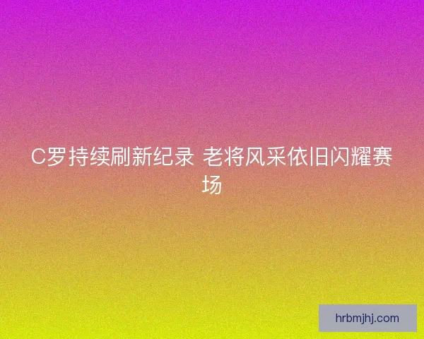 C罗持续刷新纪录 老将风采依旧闪耀赛场