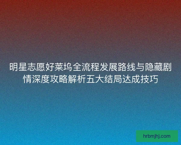 明星志愿好莱坞全流程发展路线与隐藏剧情深度攻略解析五大结局达成技巧