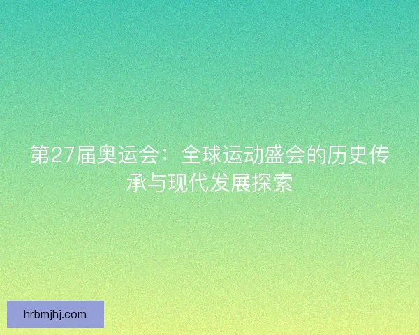 第27届奥运会：全球运动盛会的历史传承与现代发展探索