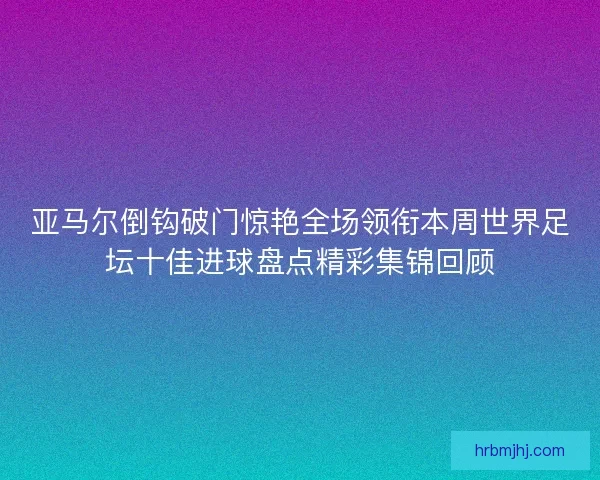 亚马尔倒钩破门惊艳全场领衔本周世界足坛十佳进球盘点精彩集锦回顾 亚马尔倒钩破门惊艳全场领衔本周世界足坛十佳进球盘点精彩集锦回顾