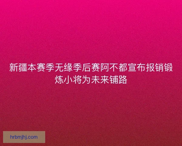 新疆本赛季无缘季后赛阿不都宣布报销锻炼小将为未来铺路 新疆本赛季无缘季后赛阿不都宣布报销锻炼小将为未来铺路