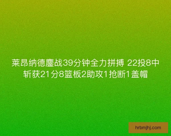 莱昂纳德鏖战39分钟全力拼搏 22投8中斩获21分8篮板2助攻1抢断1盖帽