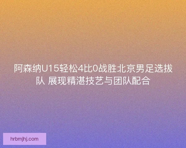 阿森纳U15轻松4比0战胜北京男足选拔队 展现精湛技艺与团队配合