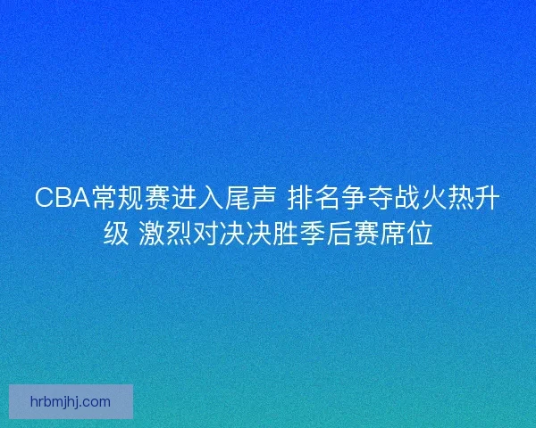 CBA常规赛进入尾声 排名争夺战火热升级 激烈对决决胜季后赛席位 CBA常规赛进入尾声 排名争夺战火热升级 激烈对决决胜季后赛席位