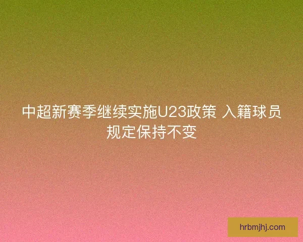 中超新赛季继续实施U23政策 入籍球员规定保持不变