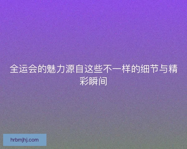 全运会的魅力源自这些不一样的细节与精彩瞬间
