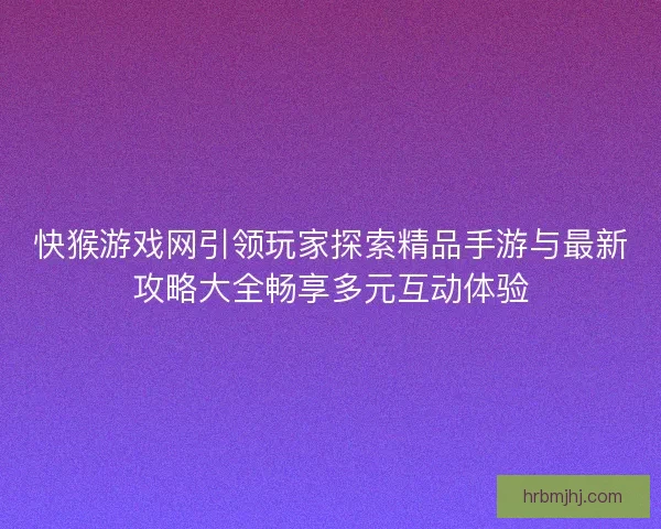快猴游戏网引领玩家探索精品手游与最新攻略大全畅享多元互动体验 快猴游戏网引领玩家探索精品手游与最新攻略大全畅享多元互动体验