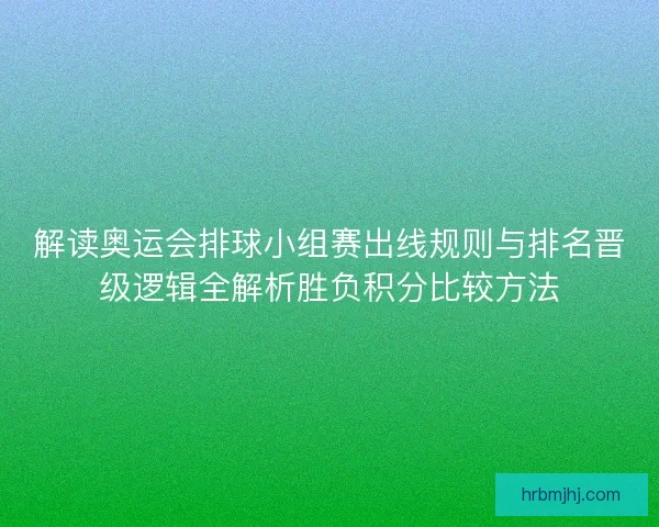 解读奥运会排球小组赛出线规则与排名晋级逻辑全解析胜负积分比较方法