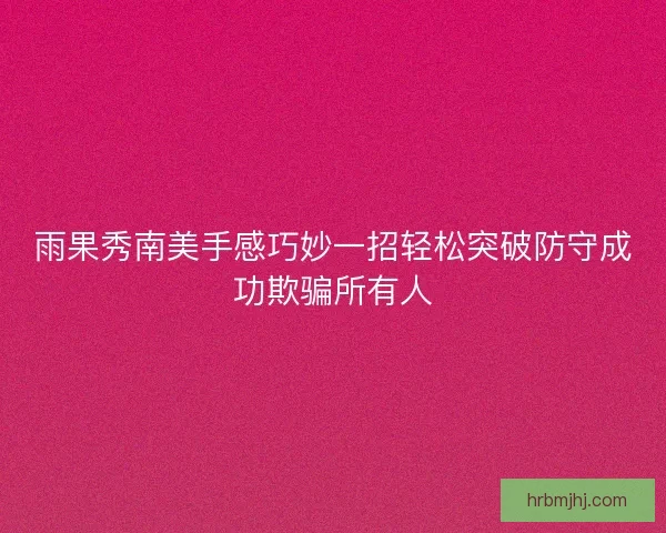雨果秀南美手感巧妙一招轻松突破防守成功欺骗所有人