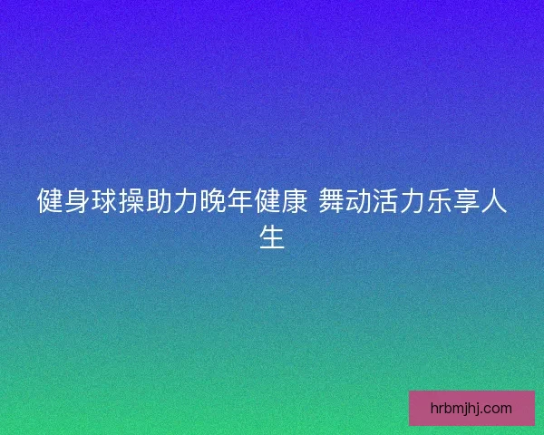 健身球操助力晚年健康 舞动活力乐享人生