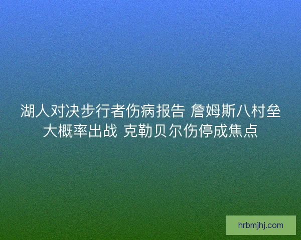 湖人对决步行者伤病报告 詹姆斯八村垒大概率出战 克勒贝尔伤停成焦点
