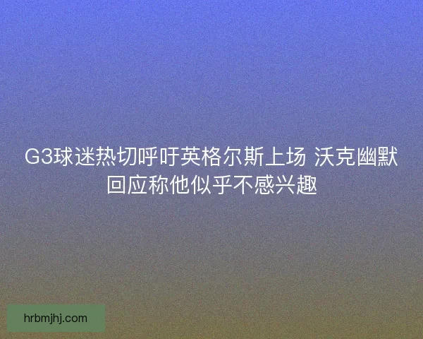 G3球迷热切呼吁英格尔斯上场 沃克幽默回应称他似乎不感兴趣
