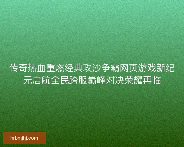 传奇热血重燃经典攻沙争霸网页游戏新纪元启航全民跨服巅峰对决荣耀再临 传奇热血重燃经典攻沙争霸网页游戏新纪元启航全民跨服巅峰对决荣耀再临