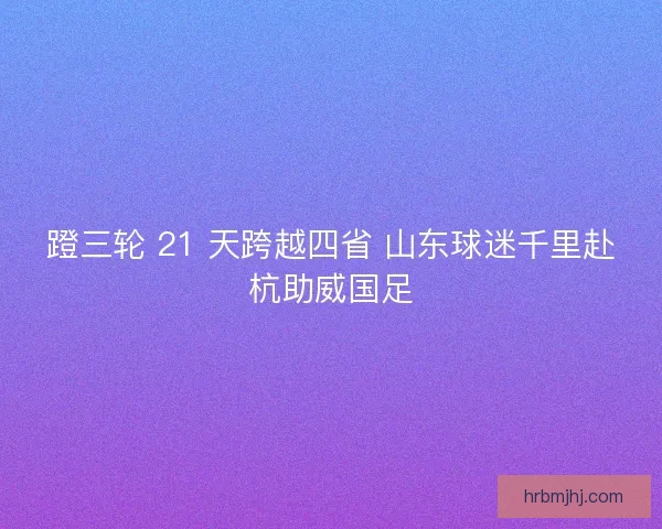 蹬三轮 21 天跨越四省 山东球迷千里赴杭助威国足