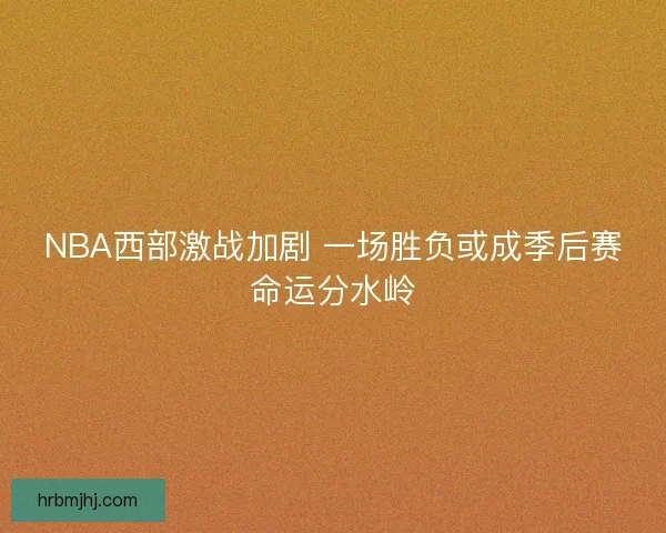 NBA西部激战加剧 一场胜负或成季后赛命运分水岭 NBA西部激战加剧 一场胜负或成季后赛命运分水岭