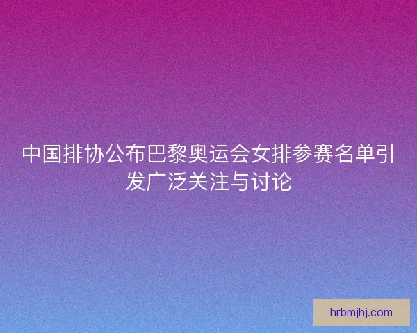 中国排协公布巴黎奥运会女排参赛名单引发广泛关注与讨论 中国排协公布巴黎奥运会女排参赛名单引发广泛关注与讨论