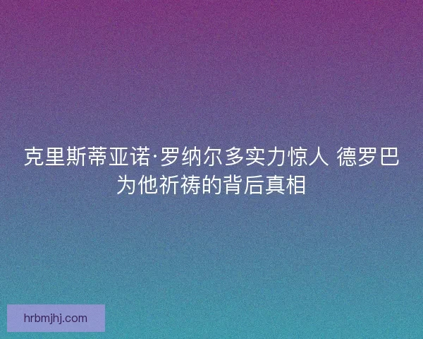 克里斯蒂亚诺·罗纳尔多实力惊人 德罗巴为他祈祷的背后真相 克里斯蒂亚诺·罗纳尔多实力惊人 德罗巴为他祈祷的背后真相