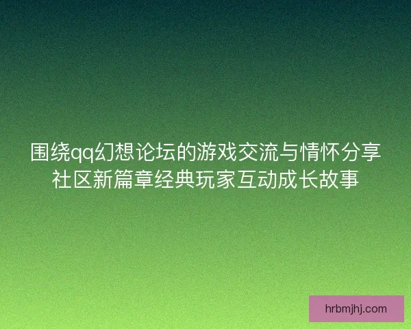 围绕qq幻想论坛的游戏交流与情怀分享社区新篇章经典玩家互动成长故事