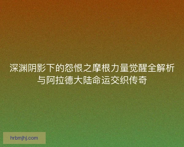 深渊阴影下的怨恨之摩根力量觉醒全解析与阿拉德大陆命运交织传奇 深渊阴影下的怨恨之摩根力量觉醒全解析与阿拉德大陆命运交织传奇