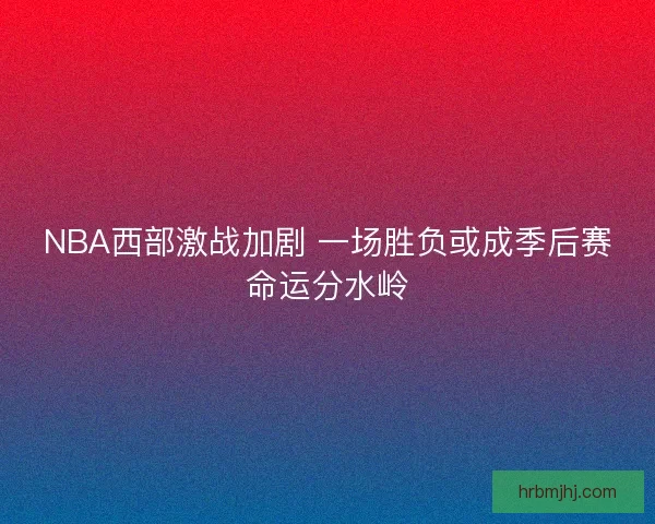 NBA西部激战加剧 一场胜负或成季后赛命运分水岭