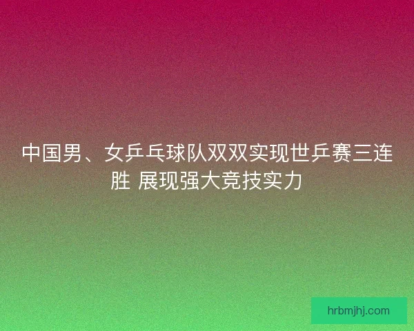 中国男、女乒乓球队双双实现世乒赛三连胜 展现强大竞技实力 中国男、女乒乓球队双双实现世乒赛三连胜 展现强大竞技实力