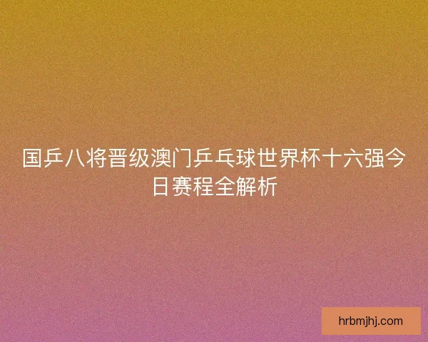 国乒八将晋级澳门乒乓球世界杯十六强今日赛程全解析