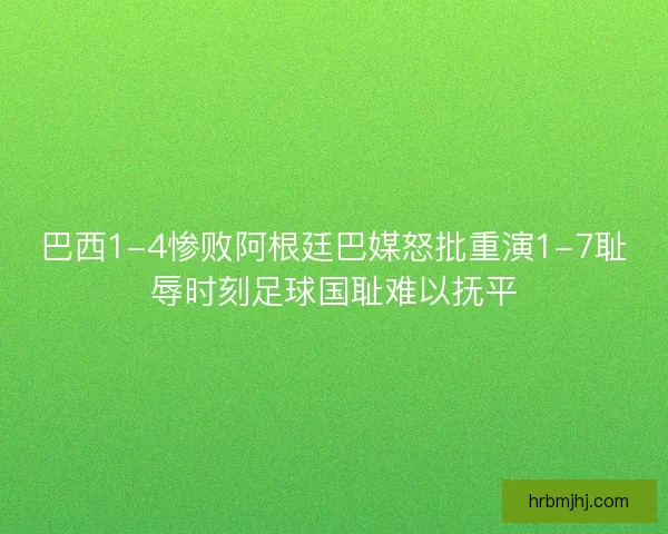 巴西1-4惨败阿根廷巴媒怒批重演1-7耻辱时刻足球国耻难以抚平