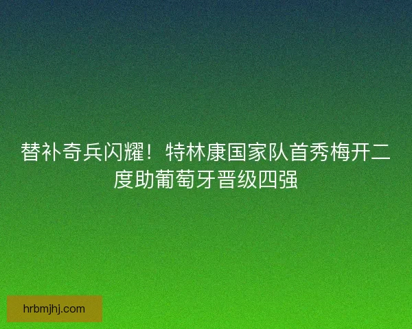 替补奇兵闪耀！特林康国家队首秀梅开二度助葡萄牙晋级四强