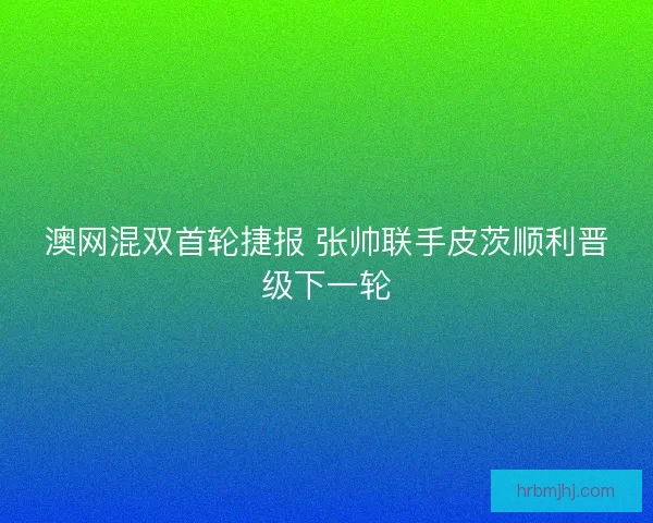 澳网混双首轮捷报 张帅联手皮茨顺利晋级下一轮 澳网混双首轮捷报 张帅联手皮茨顺利晋级下一轮
