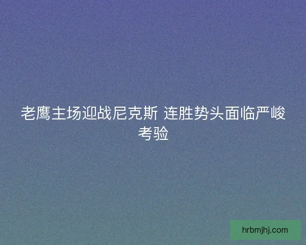 老鹰主场迎战尼克斯 连胜势头面临严峻考验