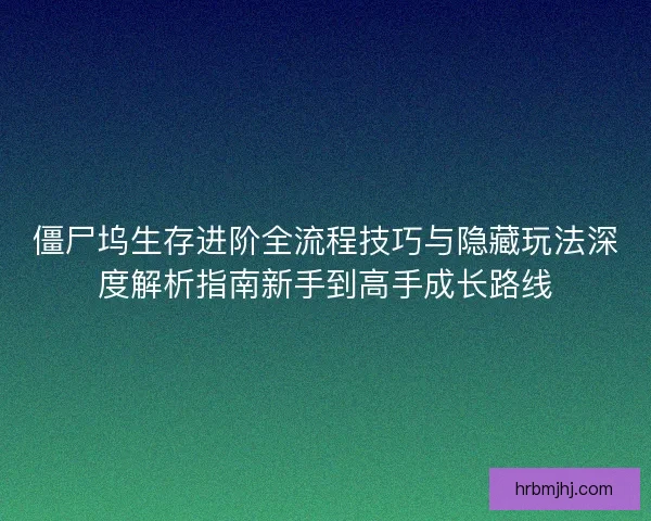 僵尸坞生存进阶全流程技巧与隐藏玩法深度解析指南新手到高手成长路线