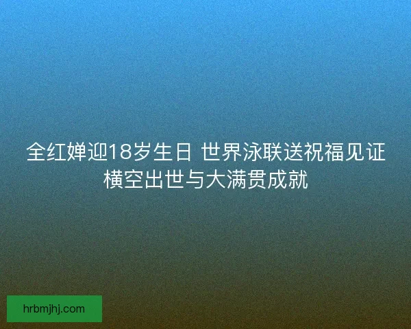 全红婵迎18岁生日 世界泳联送祝福见证横空出世与大满贯成就 全红婵迎18岁生日 世界泳联送祝福见证横空出世与大满贯成就